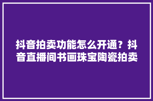 抖音拍卖功能怎么开通？抖音直播间书画珠宝陶瓷拍卖怎么整？