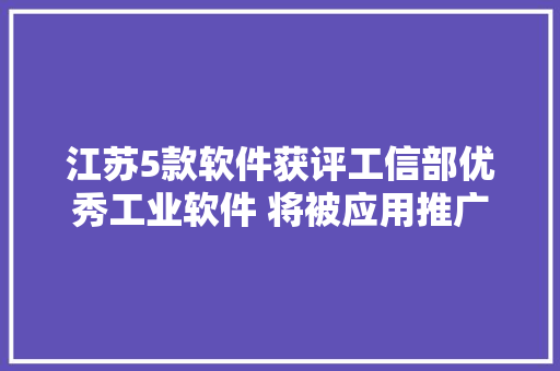 江苏5款软件获评工信部优秀工业软件 将被应用推广 江苏5款软件获评工信部优秀工业软件 将被应用推广 智能科技