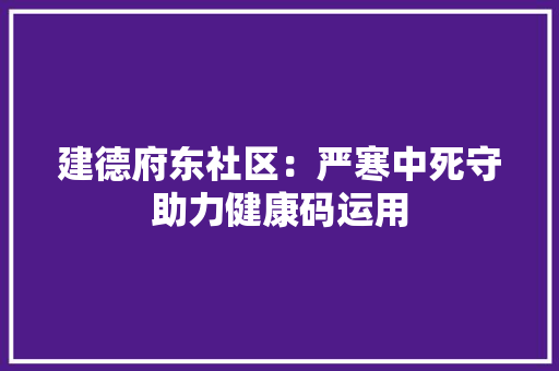 建德府东社区：严寒中死守助力健康码运用