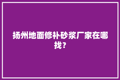 扬州地面修补砂浆厂家在哪找？