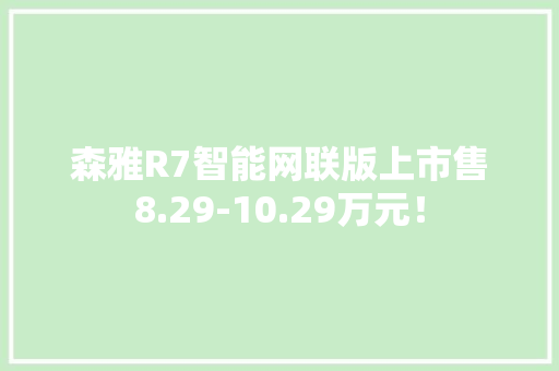森雅R7智能网联版上市售8.29-10.29万元！ 森雅R7智能网联版上市售8.29-10.29万元！ 互联通信