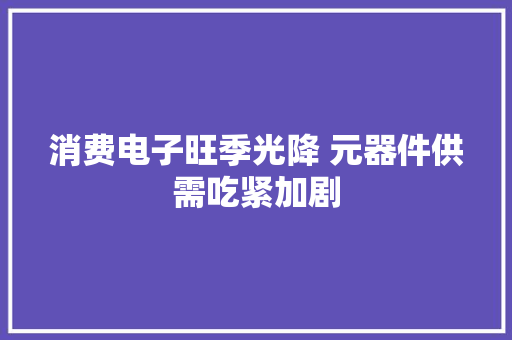 消费电子旺季光降 元器件供需吃紧加剧 消费电子旺季光降 元器件供需吃紧加剧 智能科技