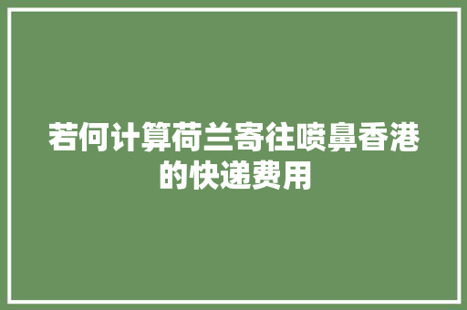 若何计算荷兰寄往喷鼻香港的快递费用 若何计算荷兰寄往喷鼻香港的快递费用 人工智能