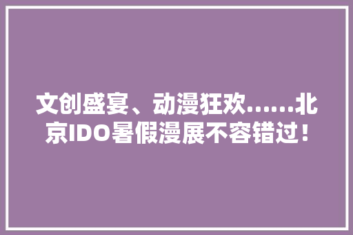 文创盛宴、动漫狂欢……北京IDO暑假漫展不容错过！ 文创盛宴、动漫狂欢……北京IDO暑假漫展不容错过！ 智能家居