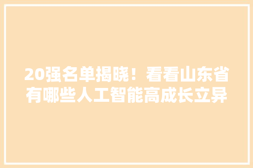 20强名单揭晓！看看山东省有哪些人工智能高成长立异品牌入选 20强名单揭晓！看看山东省有哪些人工智能高成长立异品牌入选 人工智能