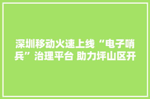 深圳移动火速上线“电子哨兵”治理平台 助力坪山区开创科技防疫2.0新模式