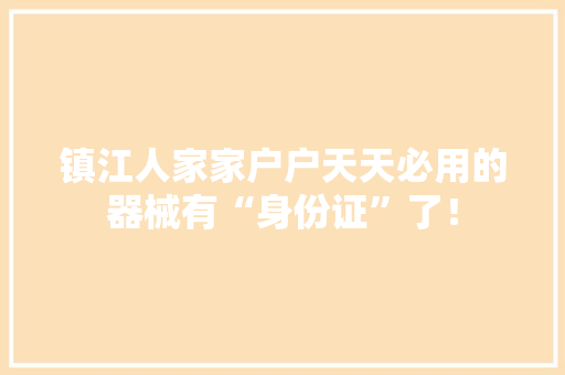 镇江人家家户户天天必用的器械有“身份证”了！