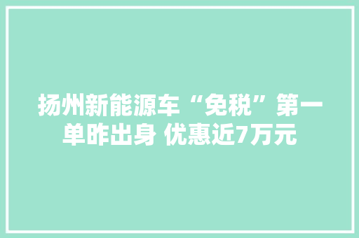 扬州新能源车“免税”第一单昨出身 优惠近7万元