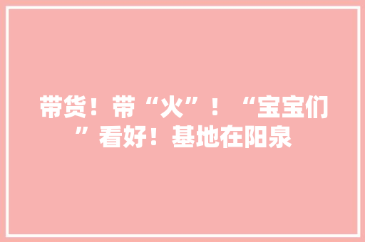 带货！带“火”！“宝宝们”看好！基地在阳泉