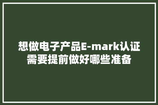 想做电子产品E-mark认证需要提前做好哪些准备
