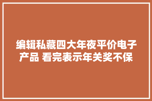 编辑私藏四大年夜平价电子产品 看完表示年关奖不保