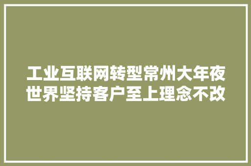 工业互联网转型常州大年夜世界坚持客户至上理念不改变