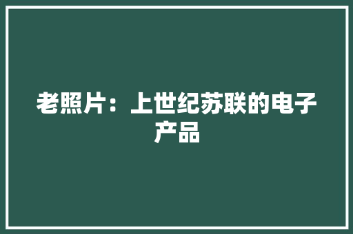 老照片：上世纪苏联的电子产品