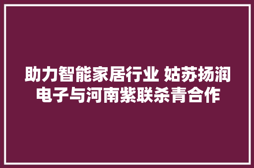 助力智能家居行业 姑苏扬润电子与河南紫联杀青合作
