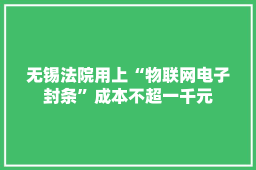 无锡法院用上“物联网电子封条”成本不超一千元