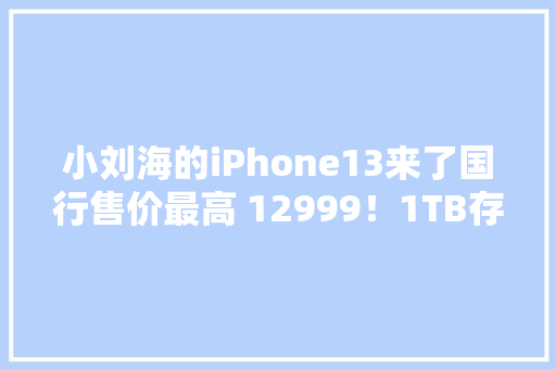 小刘海的iPhone13来了国行售价最高 12999！1TB存储120Hz高刷