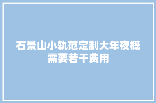 石景山小轨范定制大年夜概需要若干费用 石景山小轨范定制大年夜概需要若干费用 互联通信