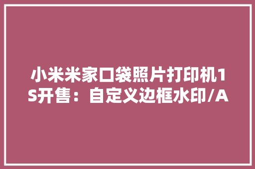 小米米家口袋照片打印机1S开售：自定义边框水印/AR照片399元