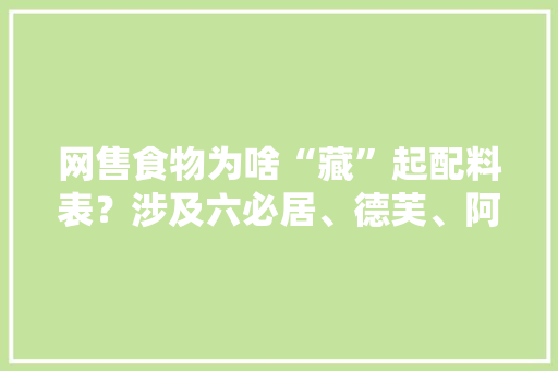 网售食物为啥“藏”起配料表？涉及六必居、德芙、阿利云厨等