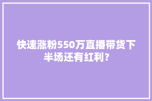 快速涨粉550万直播带货下半场还有红利？