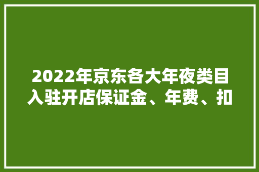 2022年京东各大年夜类目入驻开店保证金、年费、扣点资费标准一览表