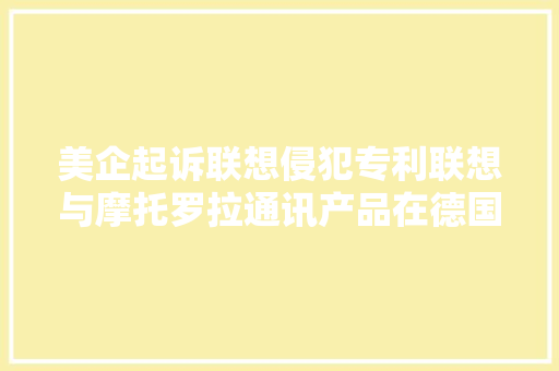美企起诉联想侵犯专利联想与摩托罗拉通讯产品在德国遭禁售