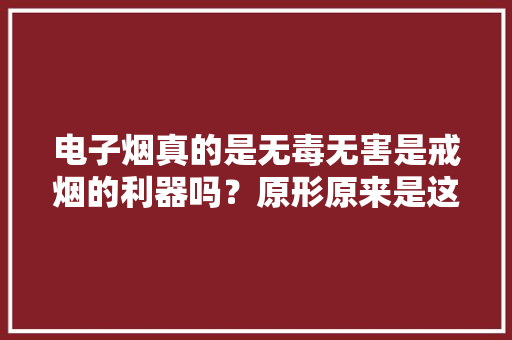 电子烟真的是无毒无害是戒烟的利器吗？原形原来是这样