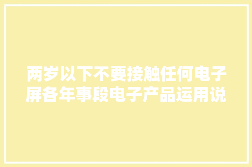 两岁以下不要接触任何电子屏各年事段电子产品运用说明来啦