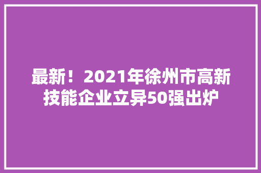 最新！2021年徐州市高新技能企业立异50强出炉 最新！2021年徐州市高新技能企业立异50强出炉 互联通信