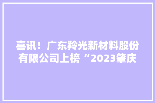 喜讯！广东羚光新材料股份有限公司上榜“2023肇庆企业100强”