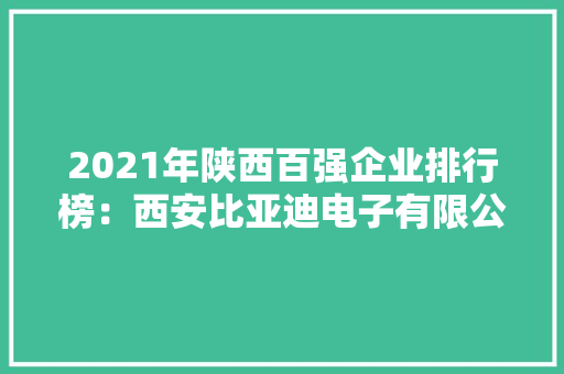 2021年陕西百强企业排行榜：西安比亚迪电子有限公司营收增长最快 2021年陕西百强企业排行榜：西安比亚迪电子有限公司营收增长最快 智能科技
