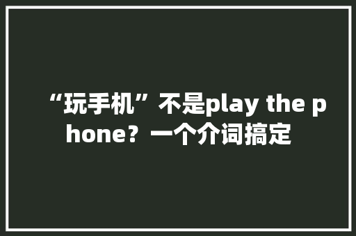 “玩手机”不是play the phone？一个介词搞定