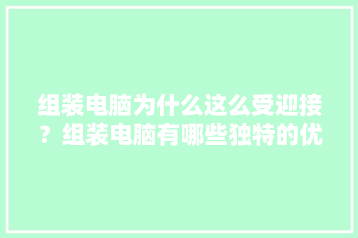 组装电脑为什么这么受迎接？组装电脑有哪些独特的优点？