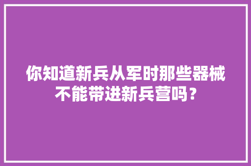 你知道新兵从军时那些器械不能带进新兵营吗？
