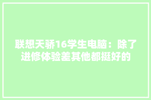 联想天骄16学生电脑：除了进修体验差其他都挺好的