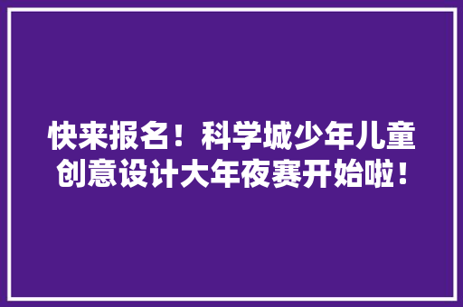 快来报名！科学城少年儿童创意设计大年夜赛开始啦！