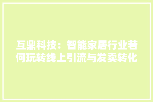 互鼎科技：智能家居行业若何玩转线上引流与发卖转化？