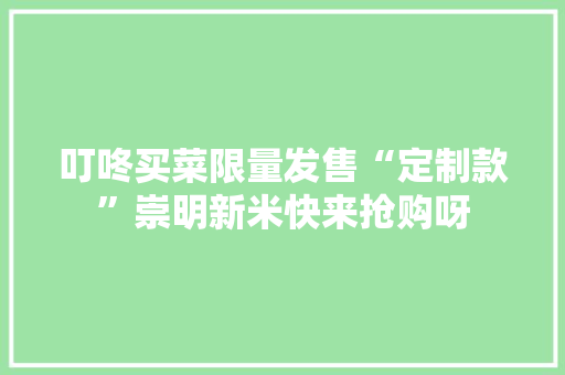 叮咚买菜限量发售“定制款”崇明新米快来抢购呀