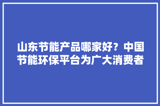 山东节能产品哪家好？中国节能环保平台为广大消费者供应优质货源！