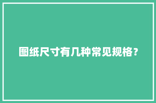 图纸尺寸有几种常见规格？ 图纸尺寸有几种常见规格？ 智能科技