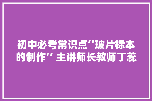 初中必考常识点‘’玻片标本的制作‘’ 主讲师长教师丁蕊师长教师