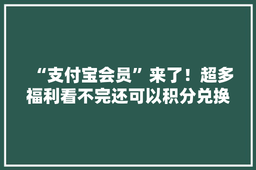 “支付宝会员”来了！超多福利看不完还可以积分兑换万元手机