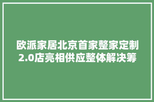 欧派家居北京首家整家定制2.0店亮相供应整体解决筹划