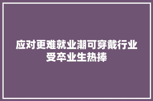 应对更难就业潮可穿戴行业受卒业生热捧
