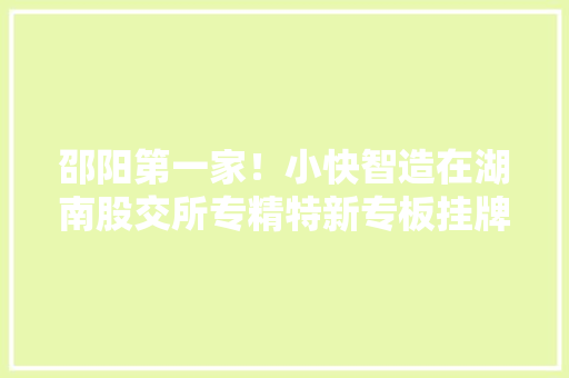 邵阳第一家！小快智造在湖南股交所专精特新专板挂牌