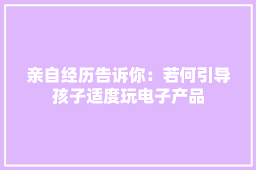 亲自经历告诉你：若何引导孩子适度玩电子产品