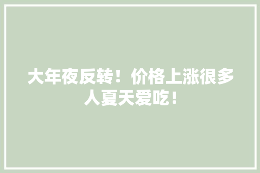 大年夜反转！价格上涨很多人夏天爱吃！