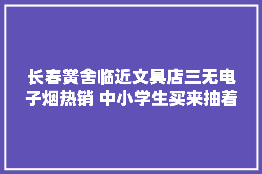 长春黉舍临近文具店三无电子烟热销 中小学生买来抽着玩