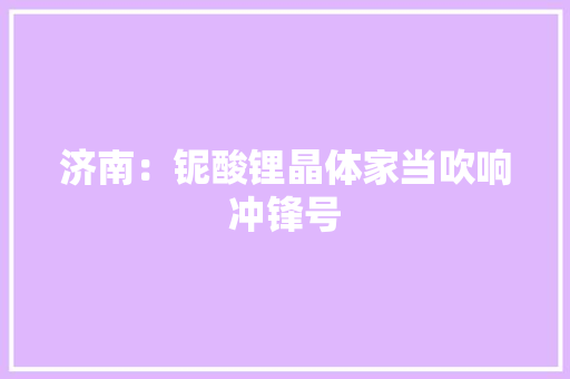 济南：铌酸锂晶体家当吹响冲锋号