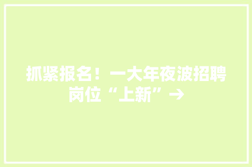 抓紧报名！一大年夜波招聘岗位“上新”→